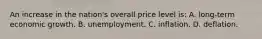 An increase in the nation's overall price level is: A. long-term economic growth. B. unemployment. C. inflation. D. deflation.