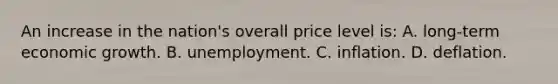 An increase in the nation's overall price level is: A. long-term economic growth. B. unemployment. C. inflation. D. deflation.