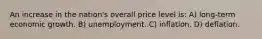 An increase in the nation's overall price level is: A) long-term economic growth. B) unemployment. C) inflation. D) deflation.