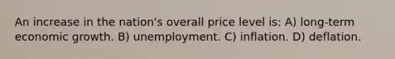 An increase in the nation's overall price level is: A) long-term economic growth. B) unemployment. C) inflation. D) deflation.