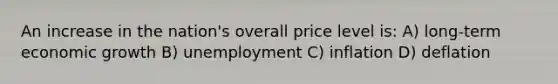 An increase in the nation's overall price level is: A) long-term economic growth B) unemployment C) inflation D) deflation