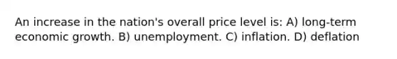 An increase in the nation's overall price level is: A) long-term economic growth. B) unemployment. C) inflation. D) deflation