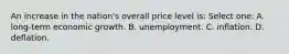 An increase in the nation's overall price level is: Select one: A. long-term economic growth. B. unemployment. C. inflation. D. deflation.