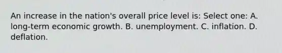 An increase in the nation's overall price level is: Select one: A. long-term economic growth. B. unemployment. C. inflation. D. deflation.