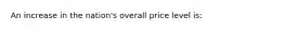 An increase in the nation's overall price level is: