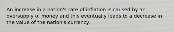 An increase in a nation's rate of inflation is caused by an oversupply of money and this eventually leads to a decrease in the value of the nation's currency.