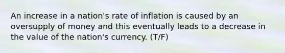 An increase in a nation's rate of inflation is caused by an oversupply of money and this eventually leads to a decrease in the value of the nation's currency. (T/F)