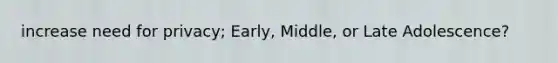 increase need for privacy; Early, Middle, or Late Adolescence?