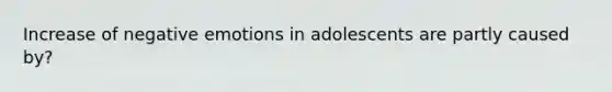 Increase of negative emotions in adolescents are partly caused by?