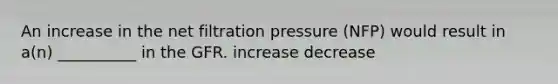 An increase in the net filtration pressure (NFP) would result in a(n) __________ in the GFR. increase decrease