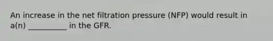 An increase in the net filtration pressure (NFP) would result in a(n) __________ in the GFR.