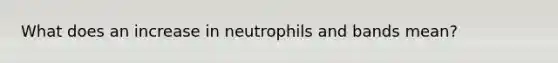 What does an increase in neutrophils and bands mean?