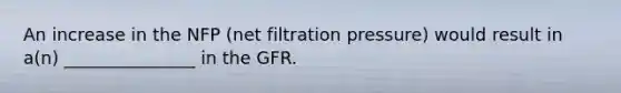 An increase in the NFP (net filtration pressure) would result in a(n) _______________ in the GFR.