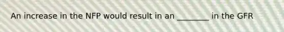 An increase in the NFP would result in an ________ in the GFR