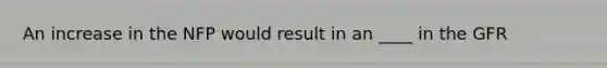 An increase in the NFP would result in an ____ in the GFR