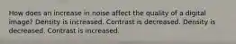 How does an increase in noise affect the quality of a digital image? Density is increased. Contrast is decreased. Density is decreased. Contrast is increased.