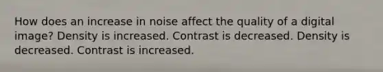 How does an increase in noise affect the quality of a digital image? Density is increased. Contrast is decreased. Density is decreased. Contrast is increased.