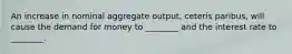 An increase in nominal aggregate output, ceteris paribus, will cause the demand for money to ________ and the interest rate to ________.