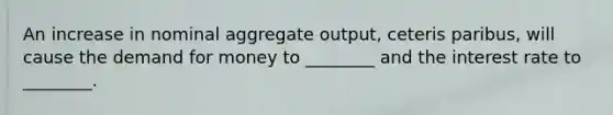 An increase in nominal aggregate output, ceteris paribus, will cause the demand for money to ________ and the interest rate to ________.