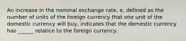 An increase in the nominal exchange rate, e, defined as the number of units of the foreign currency that one unit of the domestic currency will buy, indicates that the domestic currency has ______ relatice to the foreign currency.