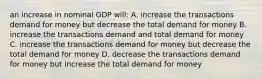 an increase in nominal GDP will: A. increase the transactions demand for money but decrease the total demand for money B. increase the transactions demand and total demand for money C. increase the transactions demand for money but decrease the total demand for money D. decrease the transactions demand for money but increase the total demand for money