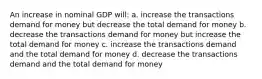 An increase in nominal GDP will: a. increase the transactions demand for money but decrease the total demand for money b. decrease the transactions demand for money but increase the total demand for money c. increase the transactions demand and the total demand for money d. decrease the transactions demand and the total demand for money