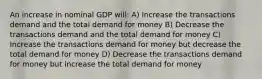 An increase in nominal GDP will: A) Increase the transactions demand and the total demand for money B) Decrease the transactions demand and the total demand for money C) Increase the transactions demand for money but decrease the total demand for money D) Decrease the transactions demand for money but increase the total demand for money