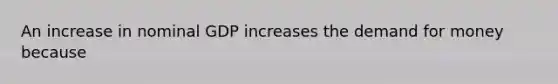 An increase in nominal GDP increases the demand for money because