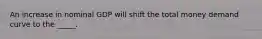 An increase in nominal GDP will shift the total money demand curve to the _____.