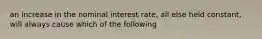 an increase in the nominal interest rate, all else held constant, will always cause which of the following