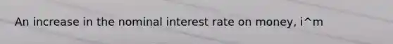 An increase in the nominal interest rate on money, i^m