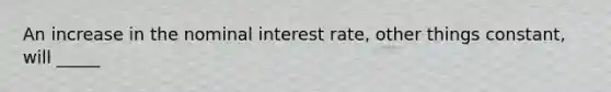 An increase in the nominal interest rate, other things constant, will _____