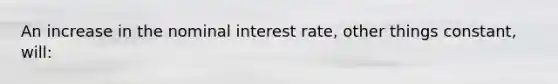 An increase in the nominal interest rate, other things constant, will: