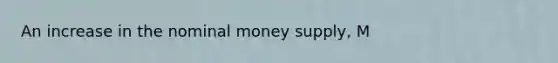 An increase in the nominal money supply, M