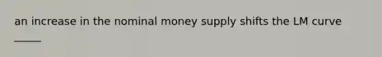 an increase in the nominal money supply shifts the LM curve _____