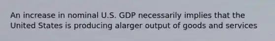 An increase in nominal U.S. GDP necessarily implies that the United States is producing alarger output of goods and services