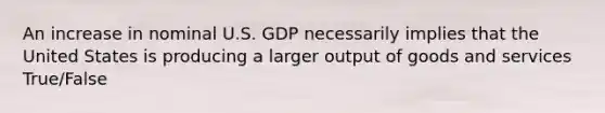 An increase in nominal U.S. GDP necessarily implies that the United States is producing a larger output of goods and services True/False