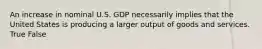 An increase in nominal U.S. GDP necessarily implies that the United States is producing a larger output of goods and services. True False