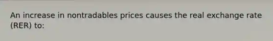 An increase in nontradables prices causes the real exchange rate (RER) to: