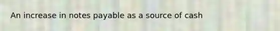 An increase in <a href='https://www.questionai.com/knowledge/kFEYigYd5S-notes-payable' class='anchor-knowledge'>notes payable</a> as a source of cash