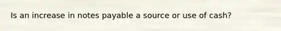 Is an increase in notes payable a source or use of cash?