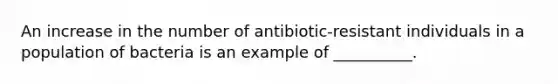 An increase in the number of antibiotic-resistant individuals in a population of bacteria is an example of __________.