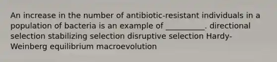 An increase in the number of antibiotic-resistant individuals in a population of bacteria is an example of __________. directional selection stabilizing selection disruptive selection Hardy-Weinberg equilibrium macroevolution