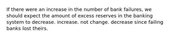 If there were an increase in the number of bank failures, we should expect the amount of excess reserves in the banking system to decrease. increase. not change. decrease since failing banks lost theirs.