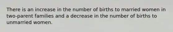 There is an increase in the number of births to married women in two-parent families and a decrease in the number of births to unmarried women.