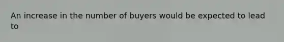 An increase in the number of buyers would be expected to lead to