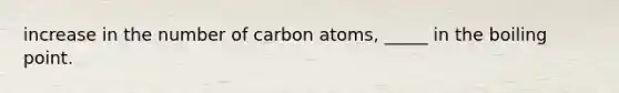 increase in the number of carbon atoms, _____ in the boiling point.