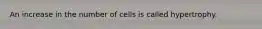 An increase in the number of cells is called hypertrophy.