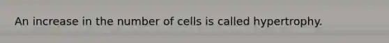 An increase in the number of cells is called hypertrophy.