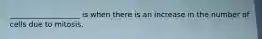 ___________________ is when there is an increase in the number of cells due to mitosis.